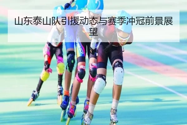 山东泰山队引援动态与赛季冲冠前景展望